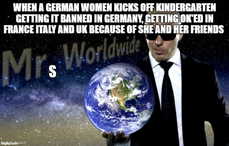 3 years of life taken from us | WHEN A GERMAN WOMEN KICKS OFF KINDERGARTEN GETTING IT BANNED IN GERMANY, GETTING OK'ED IN FRANCE ITALY AND UK BECAUSE OF SHE AND HER FRIENDS; S | image tagged in mr worldwide,school,life | made w/ Imgflip meme maker