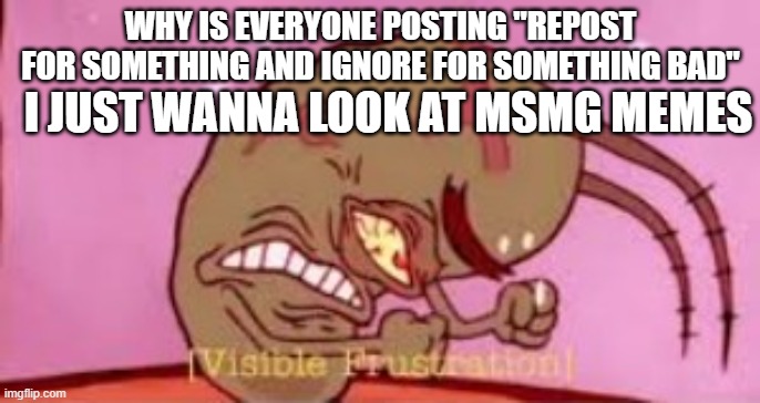 just why | WHY IS EVERYONE POSTING "REPOST FOR SOMETHING AND IGNORE FOR SOMETHING BAD"; I JUST WANNA LOOK AT MSMG MEMES | image tagged in visible frustration | made w/ Imgflip meme maker
