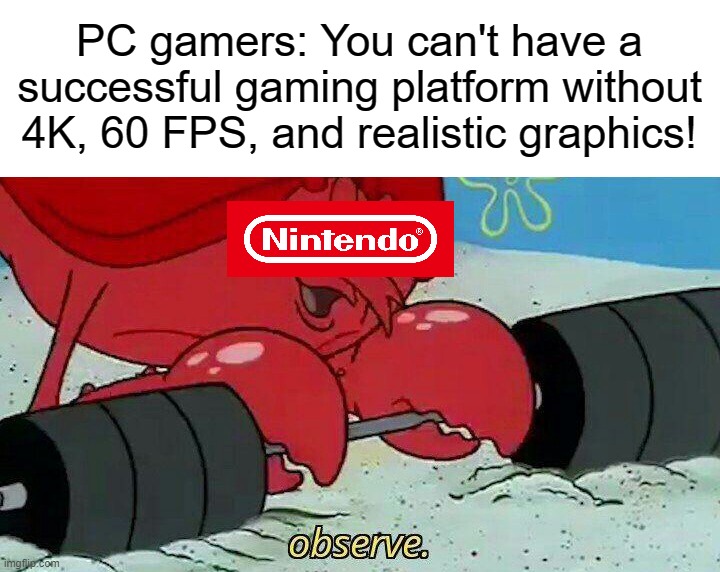 Observe | PC gamers: You can't have a successful gaming platform without 4K, 60 FPS, and realistic graphics! | image tagged in observe | made w/ Imgflip meme maker