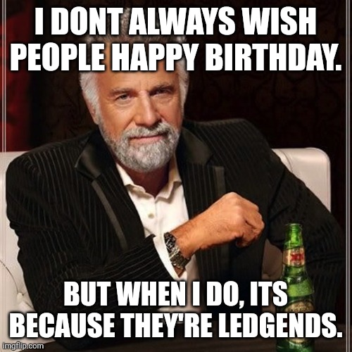 Most interesting man | I DONT ALWAYS WISH PEOPLE HAPPY BIRTHDAY. BUT WHEN I DO, ITS BECAUSE THEY'RE LEDGENDS. | image tagged in most interesting man | made w/ Imgflip meme maker