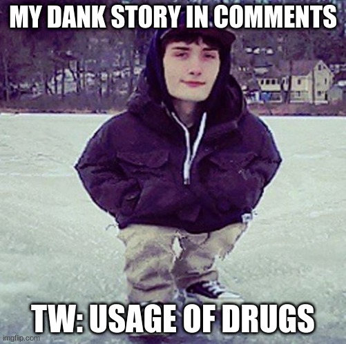 this is some dank shit bro let me tell you the story | MY DANK STORY IN COMMENTS; TW: USAGE OF DRUGS | image tagged in dank | made w/ Imgflip meme maker