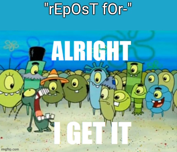 Alright I get It | "rEpOsT fOr-" | image tagged in alright i get it | made w/ Imgflip meme maker