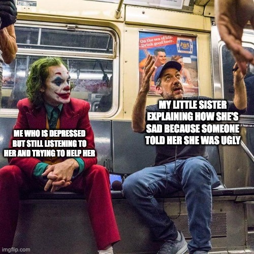 Its ok | MY LITTLE SISTER EXPLAINING HOW SHE'S SAD BECAUSE SOMEONE TOLD HER SHE WAS UGLY; ME WHO IS DEPRESSED BUT STILL LISTENING TO HER AND TRYING TO HELP HER | image tagged in joker in the subway | made w/ Imgflip meme maker