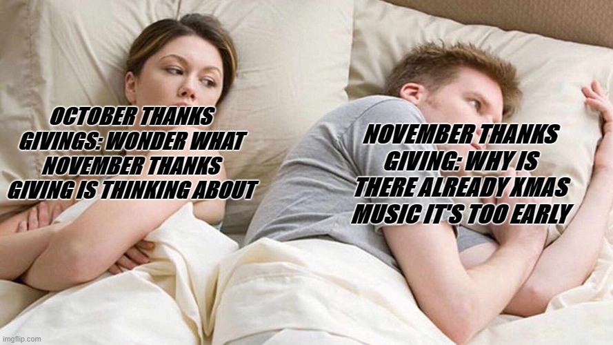 OCTOBER THANKS GIVINGS: WONDER WHAT NOVEMBER THANKS GIVING IS THINKING ABOUT NOVEMBER THANKS GIVING: WHY IS THERE ALREADY XMAS MUSIC IT'S TO | image tagged in memes,i bet he's thinking about other women | made w/ Imgflip meme maker