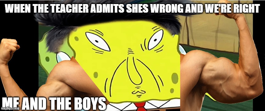 teacher be wrong sometimes?... nah all the time | WHEN THE TEACHER ADMITS SHES WRONG AND WE'RE RIGHT; ME AND THE BOYS | image tagged in spongebob | made w/ Imgflip meme maker