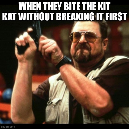 oh hale naw | WHEN THEY BITE THE KIT KAT WITHOUT BREAKING IT FIRST | image tagged in gun guy,reload,kit kat,rage | made w/ Imgflip meme maker
