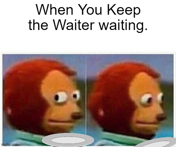 Monkey Puppet | When You Keep the Waiter waiting. | image tagged in memes,monkey puppet | made w/ Imgflip meme maker