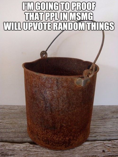 Rust bucket | I'M GOING TO PROOF THAT PPL IN MSMG WILL UPVOTE RANDOM THINGS | image tagged in rust bucket | made w/ Imgflip meme maker