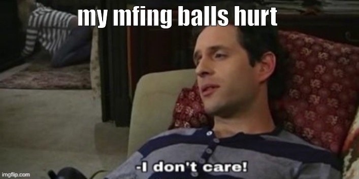 æ | my mfing balls hurt | image tagged in -i don't care | made w/ Imgflip meme maker