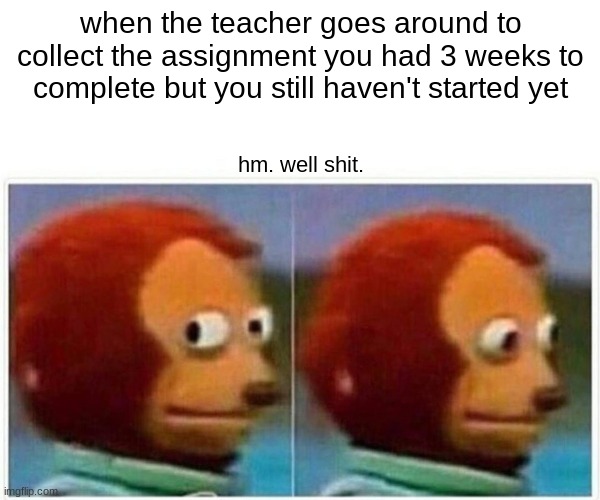 is this relatable to anyone? | when the teacher goes around to collect the assignment you had 3 weeks to complete but you still haven't started yet; hm. well shit. | image tagged in memes,monkey puppet | made w/ Imgflip meme maker