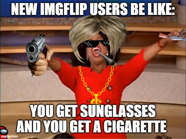 hello there |  NEW IMGFLIP USERS BE LIKE:; YOU GET SUNGLASSES AND YOU GET A CIGARETTE | image tagged in memes,oprah you get a | made w/ Imgflip meme maker