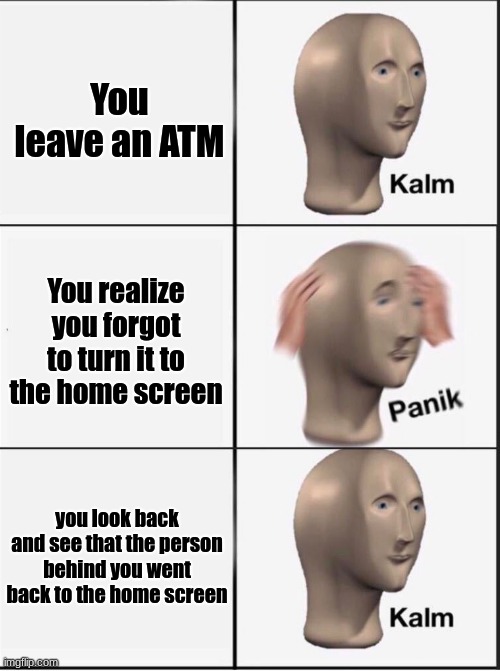 idk- | You leave an ATM; You realize you forgot to turn it to the home screen; you look back and see that the person behind you went back to the home screen | image tagged in reverse kalm panik | made w/ Imgflip meme maker