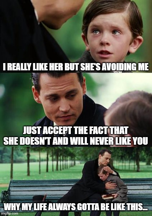 Finding Neverland | I REALLY LIKE HER BUT SHE'S AVOIDING ME; JUST ACCEPT THE FACT THAT SHE DOESN'T AND WILL NEVER LIKE YOU; WHY MY LIFE ALWAYS GOTTA BE LIKE THIS... | image tagged in memes,finding neverland | made w/ Imgflip meme maker