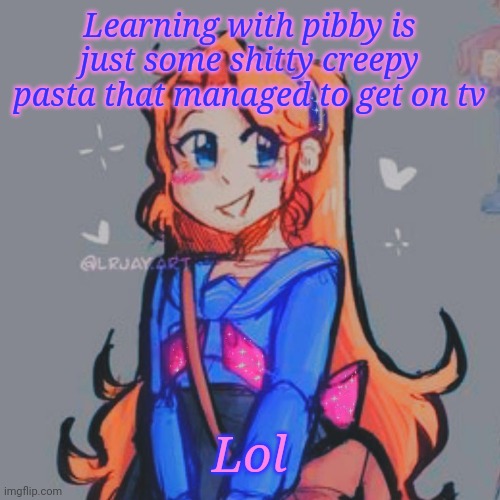 H e r | Learning with pibby is just some shitty creepy pasta that managed to get on tv; Lol | image tagged in h e r | made w/ Imgflip meme maker