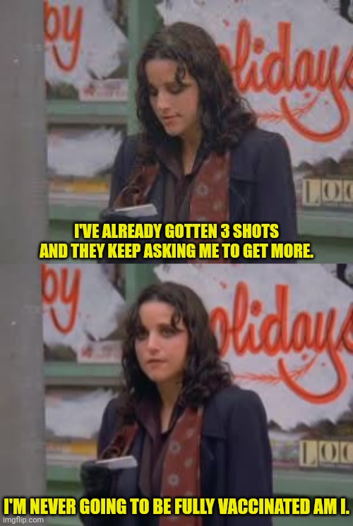 Infinite Shots | I'VE ALREADY GOTTEN 3 SHOTS AND THEY KEEP ASKING ME TO GET MORE. I'M NEVER GOING TO BE FULLY VACCINATED AM I. | image tagged in seinfeld,infinite,vaccinations | made w/ Imgflip meme maker