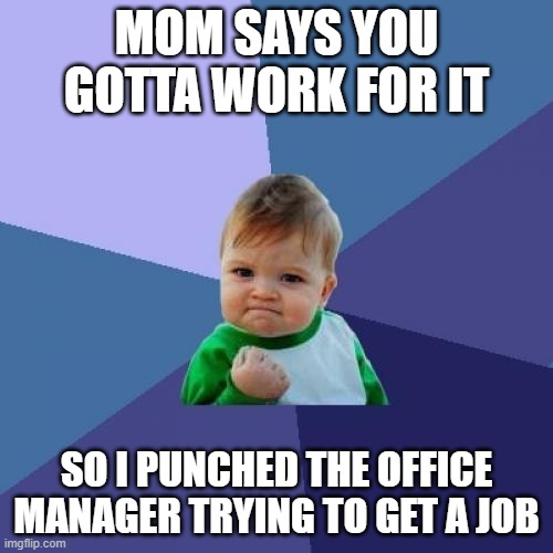 Success Kid | MOM SAYS YOU GOTTA WORK FOR IT; SO I PUNCHED THE OFFICE MANAGER TRYING TO GET A JOB | image tagged in memes,success kid | made w/ Imgflip meme maker