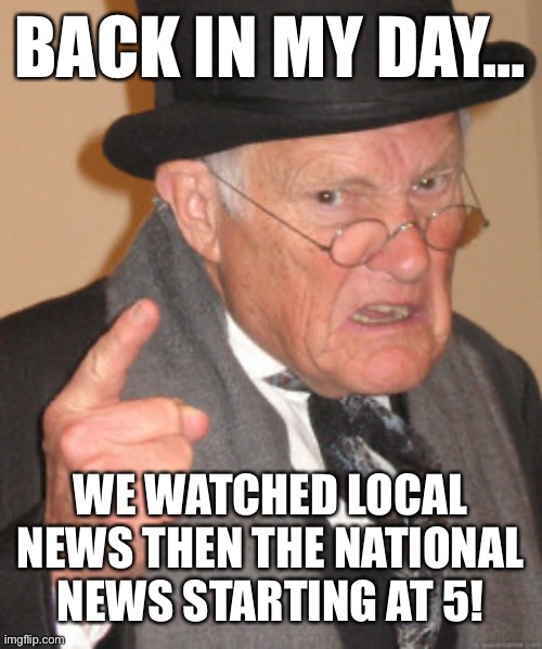 Back In My Day Meme | BACK IN MY DAY…; WE WATCHED LOCAL NEWS THEN THE NATIONAL NEWS STARTING AT 5! | image tagged in memes,back in my day | made w/ Imgflip meme maker