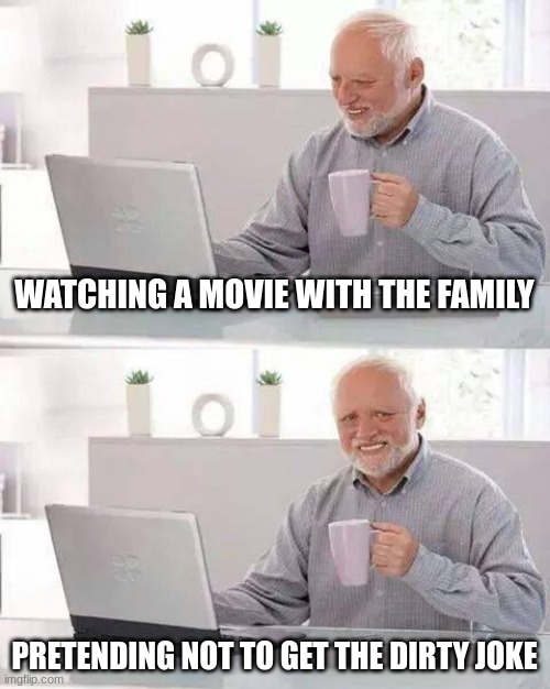 me when i was 9 | WATCHING A MOVIE WITH THE FAMILY; PRETENDING NOT TO GET THE DIRTY JOKE | image tagged in memes,hide the pain harold | made w/ Imgflip meme maker