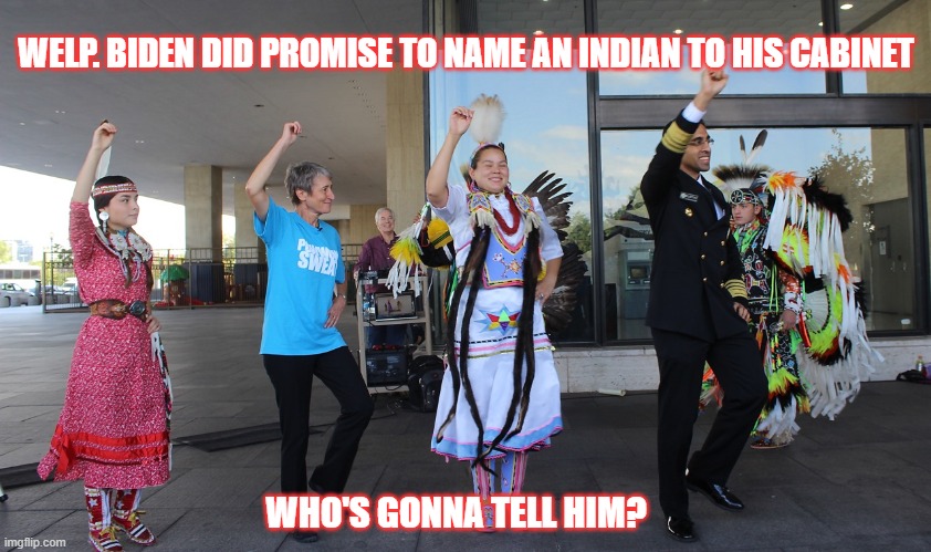 Typical Biden Mess | WELP. BIDEN DID PROMISE TO NAME AN INDIAN TO HIS CABINET; WHO'S GONNA TELL HIM? | image tagged in native american,indian,democrats,cultural appropriation | made w/ Imgflip meme maker