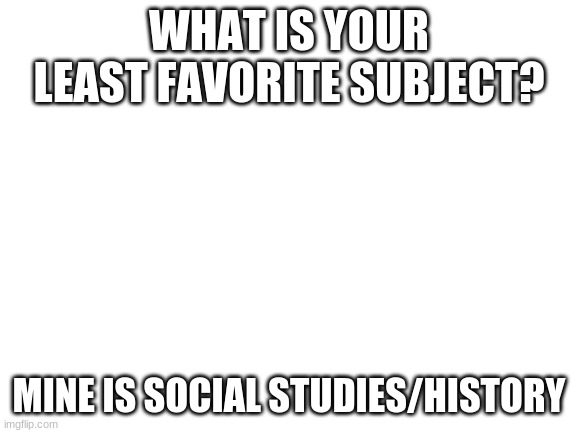 Blank White Template | WHAT IS YOUR LEAST FAVORITE SUBJECT? MINE IS SOCIAL STUDIES/HISTORY | image tagged in blank white template | made w/ Imgflip meme maker