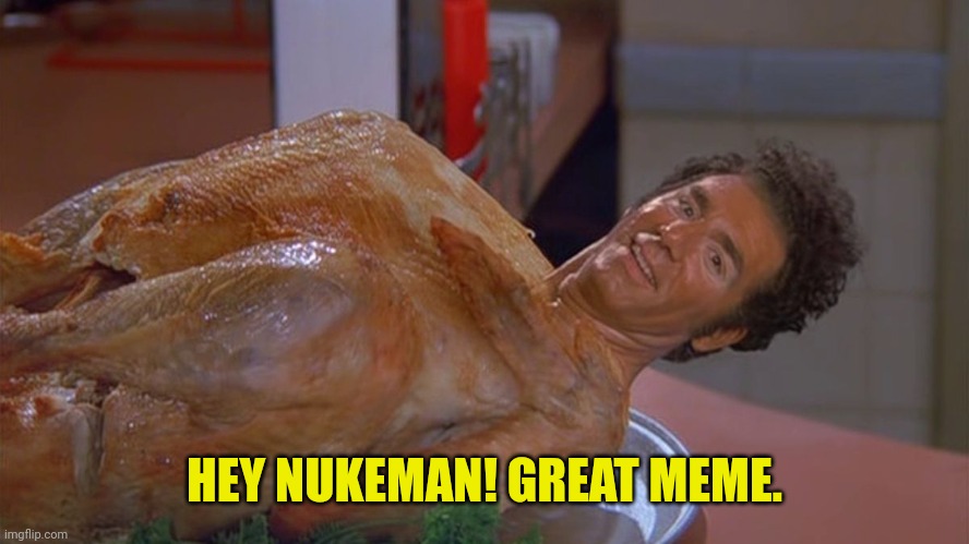 kramer turkey | HEY NUKEMAN! GREAT MEME. | image tagged in kramer turkey | made w/ Imgflip meme maker