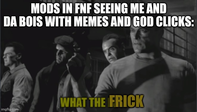HAHA YES 2E ATTACK.  OW BOIS | MODS IN FNF SEEING ME AND DA BOIS WITH MEMES AND GOD CLICKS:; FRICK | image tagged in what the frick | made w/ Imgflip meme maker