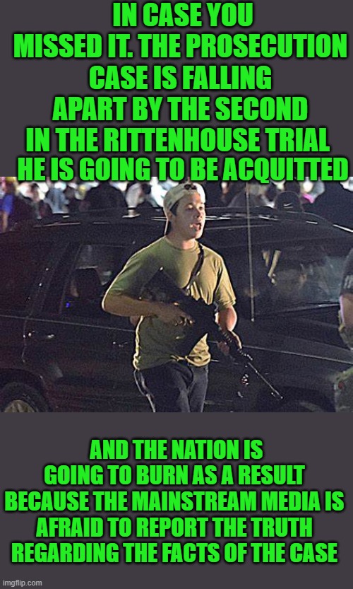 yep | IN CASE YOU MISSED IT. THE PROSECUTION CASE IS FALLING APART BY THE SECOND IN THE RITTENHOUSE TRIAL; HE IS GOING TO BE ACQUITTED; AND THE NATION IS GOING TO BURN AS A RESULT BECAUSE THE MAINSTREAM MEDIA IS AFRAID TO REPORT THE TRUTH REGARDING THE FACTS OF THE CASE | image tagged in democrats | made w/ Imgflip meme maker