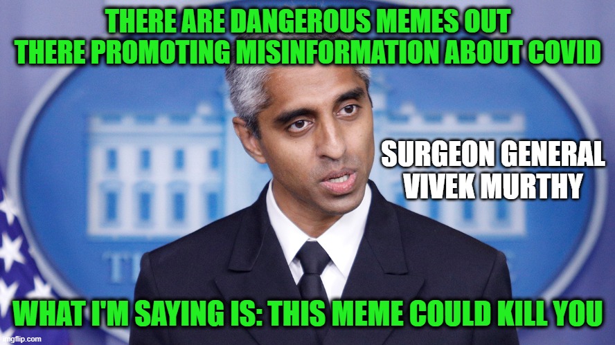 WARNING: This Meme Could Be Hazardous to Your Health | THERE ARE DANGEROUS MEMES OUT THERE PROMOTING MISINFORMATION ABOUT COVID; SURGEON GENERAL VIVEK MURTHY; WHAT I'M SAYING IS: THIS MEME COULD KILL YOU | image tagged in surgeon general,vivek murthy,covid,memes | made w/ Imgflip meme maker
