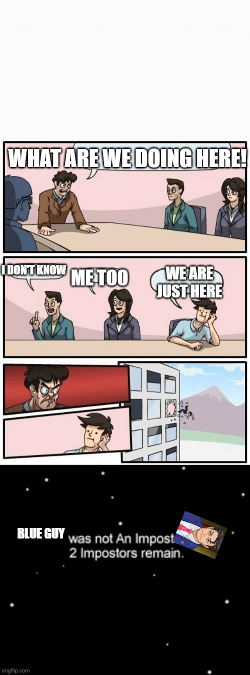 memes | WHAT ARE WE DOING HERE! ME TOO; I DON'T KNOW; WE ARE JUST HERE; BLUE GUY | image tagged in memes,boardroom meeting suggestion,he was not an impostor | made w/ Imgflip meme maker
