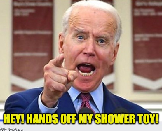 Joe Biden no malarkey | HEY! HANDS OFF MY SHOWER TOY! | image tagged in joe biden no malarkey | made w/ Imgflip meme maker