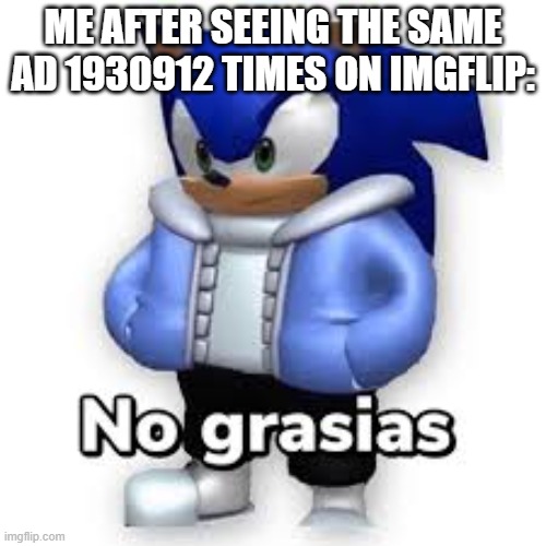 No grasias | ME AFTER SEEING THE SAME AD 1930912 TIMES ON IMGFLIP: | image tagged in no grasias | made w/ Imgflip meme maker