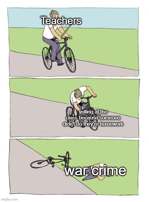 W A R C R I M E | Teachers; yelling at the class because someone didn't do they're homework; war crime | image tagged in memes,bike fall | made w/ Imgflip meme maker