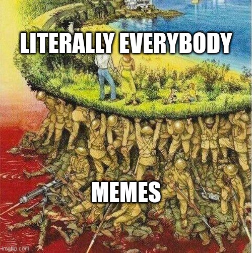 This do be true doe |  LITERALLY EVERYBODY; MEMES | image tagged in soldiers hold up society | made w/ Imgflip meme maker