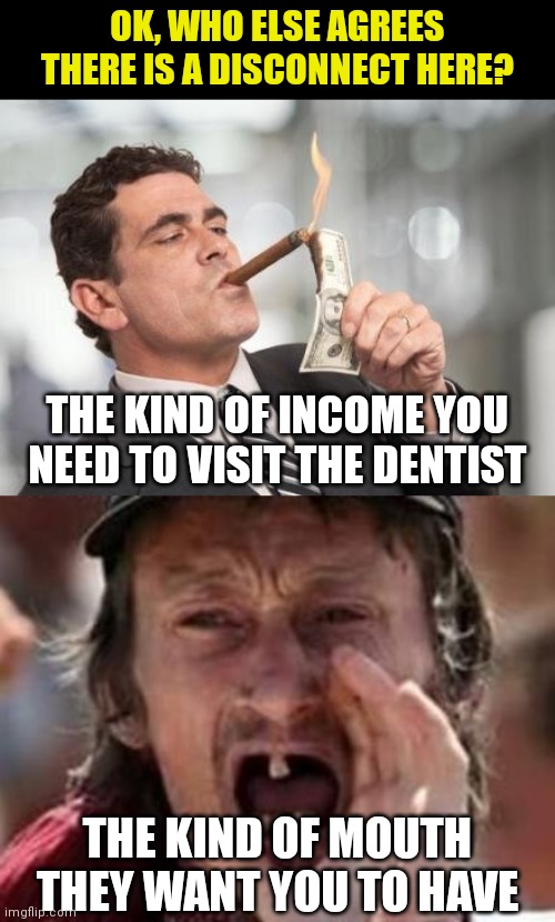 There is a serious disconnect here! Very serious! | OK, WHO ELSE AGREES THERE IS A DISCONNECT HERE? THE KIND OF INCOME YOU NEED TO VISIT THE DENTIST; THE KIND OF MOUTH THEY WANT YOU TO HAVE | image tagged in rich guy burning money,redneck no teeth,dentist | made w/ Imgflip meme maker