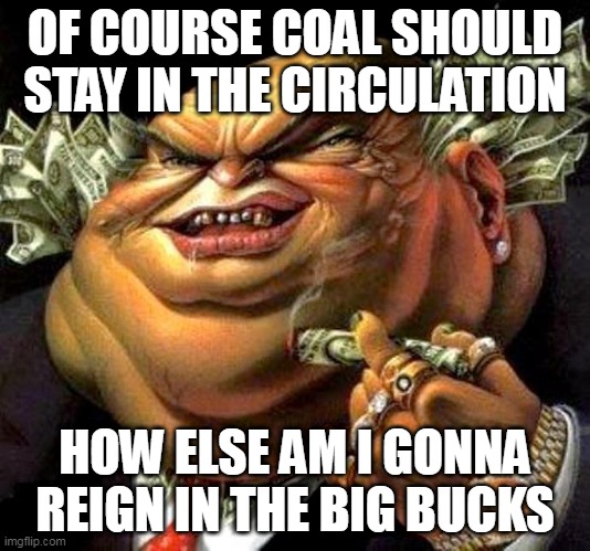 Spoiler alert: His money-wrangler will run out one day | OF COURSE COAL SHOULD STAY IN THE CIRCULATION; HOW ELSE AM I GONNA REIGN IN THE BIG BUCKS | image tagged in capitalist criminal pig,coal,money,greed,corruption,fossil fuels | made w/ Imgflip meme maker