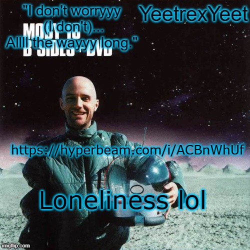 https://hyperbeam.com/i/ACBnWhUf | https://hyperbeam.com/i/ACBnWhUf; Loneliness lol | image tagged in moby 4 0 | made w/ Imgflip meme maker