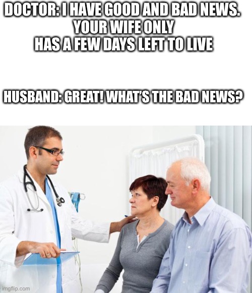o my lol this is funny | DOCTOR: I HAVE GOOD AND BAD NEWS. 
YOUR WIFE ONLY HAS A FEW DAYS LEFT TO LIVE; HUSBAND: GREAT! WHAT’S THE BAD NEWS? | image tagged in how people view doctors,dark humor,funny memes,fun,lol | made w/ Imgflip meme maker