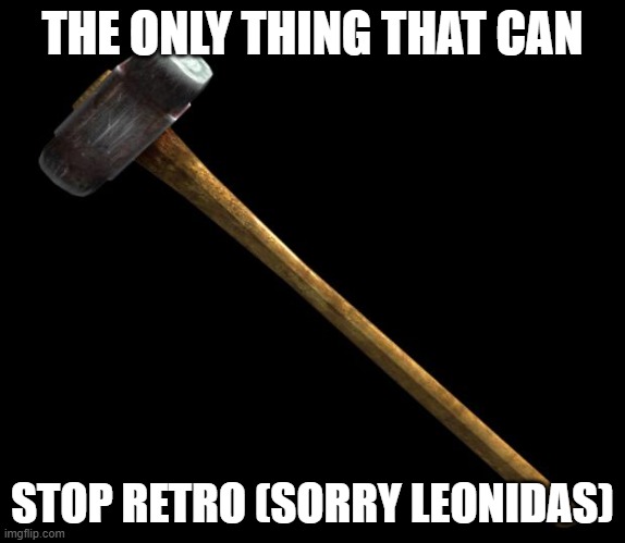 sledge hammer | THE ONLY THING THAT CAN; STOP RETRO (SORRY LEONIDAS) | image tagged in sledge hammer | made w/ Imgflip meme maker