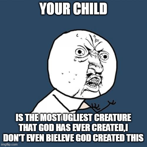 Y U No Meme | YOUR CHILD IS THE MOST UGLIEST CREATURE THAT GOD HAS EVER CREATED,I DON'T EVEN BIELEVE GOD CREATED THIS | image tagged in memes,y u no | made w/ Imgflip meme maker