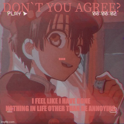 ... | DON`T YOU AGREE? ... I FEEL LIKE I HAVE DONE NOTHING IN LIFE OTHER THAN BE ANNOYING. | image tagged in hanako kun | made w/ Imgflip meme maker