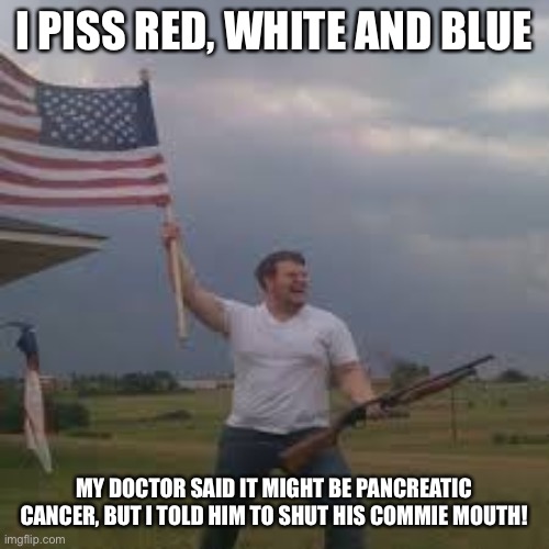 American flag shotgun guy | I PISS RED, WHITE AND BLUE; MY DOCTOR SAID IT MIGHT BE PANCREATIC CANCER, BUT I TOLD HIM TO SHUT HIS COMMIE MOUTH! | image tagged in american flag shotgun guy,maga | made w/ Imgflip meme maker