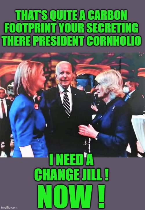 Yep | THAT'S QUITE A CARBON FOOTPRINT YOUR SECRETING THERE PRESIDENT CORNHOLIO; I NEED A CHANGE JILL ! NOW ! | made w/ Imgflip meme maker