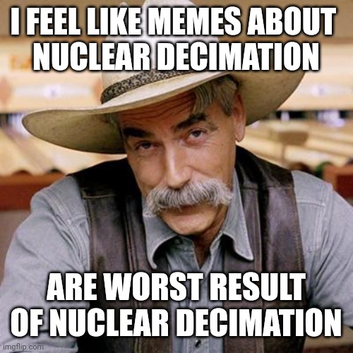 SARCASM COWBOY | I FEEL LIKE MEMES ABOUT 
NUCLEAR DECIMATION ARE WORST RESULT OF NUCLEAR DECIMATION | image tagged in sarcasm cowboy | made w/ Imgflip meme maker