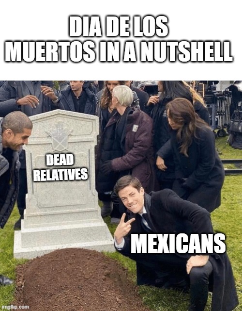 Road to 10,000 points! im only 3222 away | DIA DE LOS MUERTOS IN A NUTSHELL; DEAD RELATIVES; MEXICANS | image tagged in grant gustin over grave | made w/ Imgflip meme maker