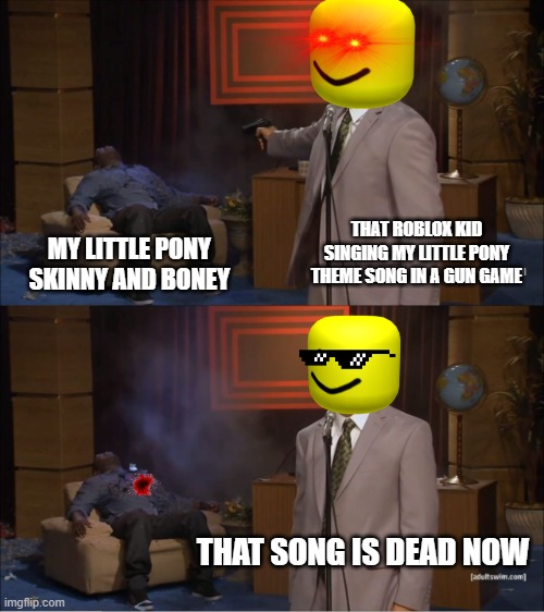 Who Killed Hannibal | THAT ROBLOX KID SINGING MY LITTLE PONY THEME SONG IN A GUN GAME; MY LITTLE PONY SKINNY AND BONEY; THAT SONG IS DEAD NOW | image tagged in memes,who killed hannibal | made w/ Imgflip meme maker