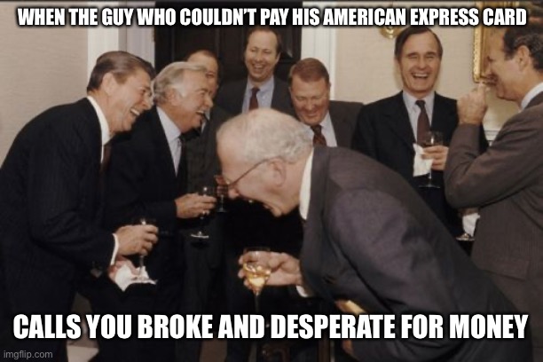 Laughing Men In Suits Meme | WHEN THE GUY WHO COULDN’T PAY HIS AMERICAN EXPRESS CARD; CALLS YOU BROKE AND DESPERATE FOR MONEY | image tagged in memes,laughing men in suits | made w/ Imgflip meme maker
