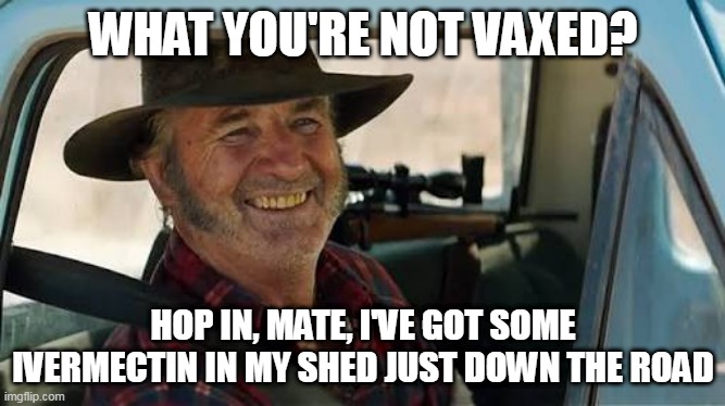 Mick Taylor Wolf Creek | WHAT YOU'RE NOT VAXED? HOP IN, MATE, I'VE GOT SOME IVERMECTIN IN MY SHED JUST DOWN THE ROAD | image tagged in mick taylor wolf creek | made w/ Imgflip meme maker