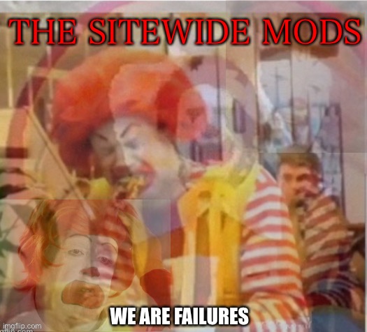 Every time I get sitewide banned I make fun of the site mods | THE SITEWIDE MODS; WE ARE FAILURES | image tagged in i'm a failure flashback | made w/ Imgflip meme maker