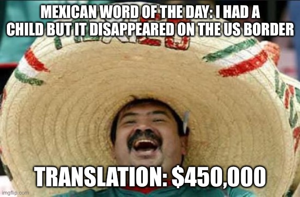mexican word of the day | MEXICAN WORD OF THE DAY: I HAD A CHILD BUT IT DISAPPEARED ON THE US BORDER; TRANSLATION: $450,000 | image tagged in mexican word of the day,liberal logic,stupid liberals | made w/ Imgflip meme maker