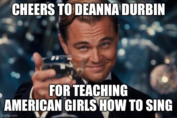Cheers to Deanna Durbin | CHEERS TO DEANNA DURBIN; FOR TEACHING AMERICAN GIRLS HOW TO SING | image tagged in memes,leonardo dicaprio cheers,american,girls,old bel canto,opera | made w/ Imgflip meme maker